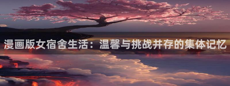 漫画岛在线阅读免费阅读：漫画版女宿舍生活：温馨与挑战并存的集体记忆