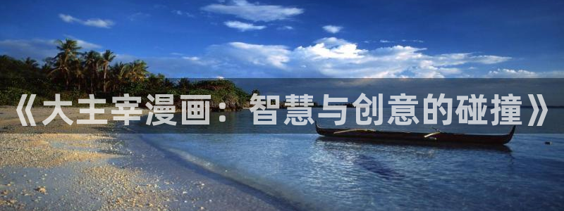 漫画岛官网app下载入口免费：《大主宰漫画：智慧与创意的碰撞》