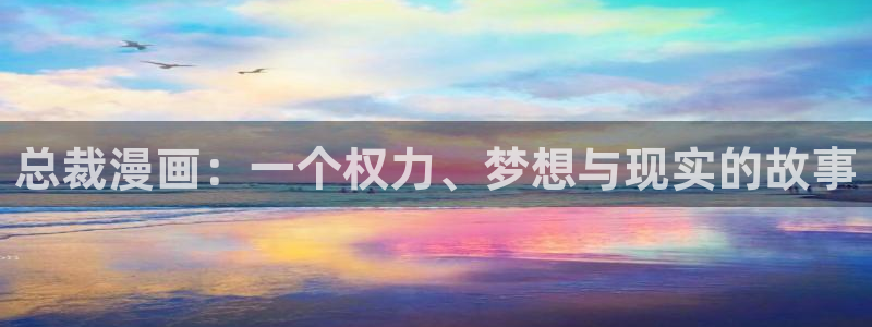 漫画岛下载免费下载：总裁漫画：一个权力、梦想与现实的故事